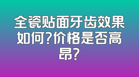 全瓷贴面牙齿效果如何？价格是否高昂？