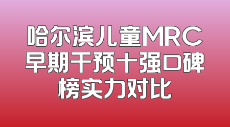 哈尔滨儿童MRC早期干预十强口碑榜实力对比