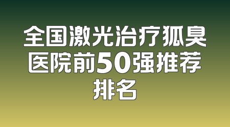 全国激光治疗狐臭医院前50强推荐排名
