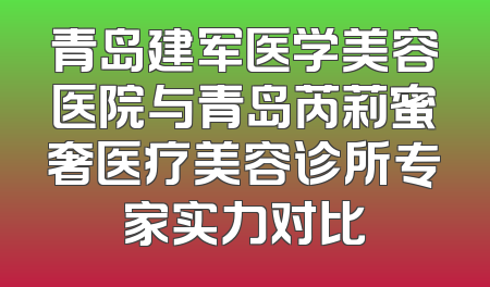 青岛建军医学美容医院与青岛芮莉蜜奢医疗美容诊所专家实力对比