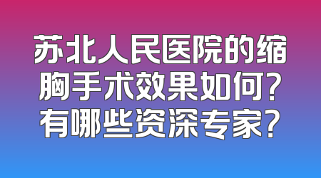 苏北人民医院的缩胸手术效果如何？有哪些资深专家？