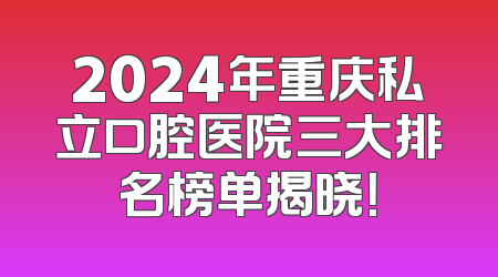2024年重庆私立口腔医院三大排名榜单揭晓！