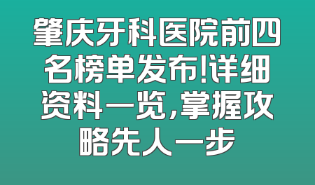肇庆牙科医院前四名榜单发布！详细资料一览，掌握攻略先人一步