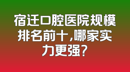 宿迁口腔医院规模排名前十，哪家实力更强？