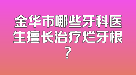 金华市哪些牙科医生擅长治疗烂牙根？