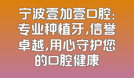 宁波壹加壹口腔：专业种植牙，信誉卓越，用心守护您的口腔健康