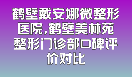 鹤壁戴安娜微整形医院，鹤壁美林苑整形门诊部口碑评价对比