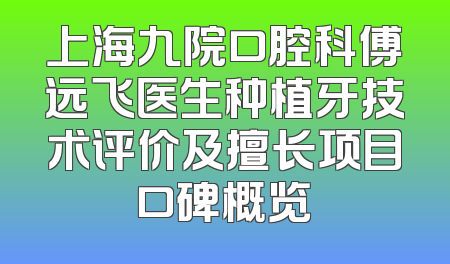 上海九院口腔科傅远飞医生种植牙技术评价及擅长项目口碑概览