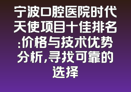 宁波口腔医院时代天使项目十佳排名：价格与技术优势分析，寻找可靠的选择