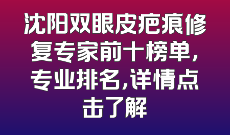 沈阳双眼皮疤痕修复专家前十榜单，专业排名，详情点击了解