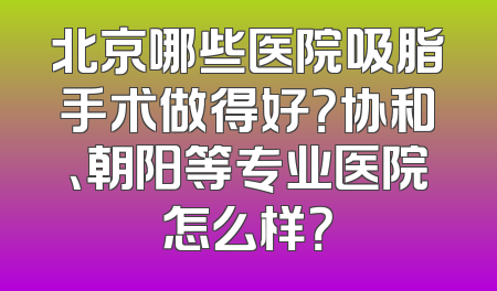 北京哪些医院吸脂手术做得好？协和、朝阳等专业医院怎么样？