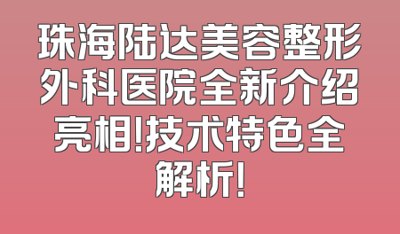 珠海陆达美容整形外科医院全新介绍亮相！技术特色全解析！