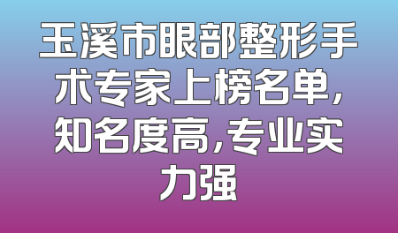 玉溪市眼部整形手术专家上榜名单，知名度高，专业实力强