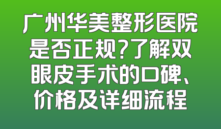 广州华美整形医院是否正规？了解双眼皮手术的口碑、价格及详细流程