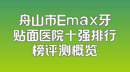 舟山市Emax牙贴面医院十强排行榜评测概览