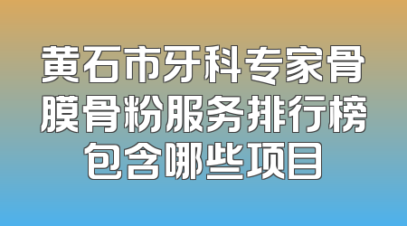 黄石市牙科专家骨膜骨粉服务排行榜包含哪些项目