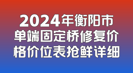 2024年衡阳市单端固定桥修复价格价位表抢鲜详细