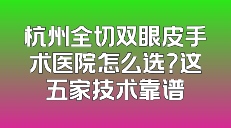 杭州全切双眼皮手术医院怎么选？这五家技术靠谱