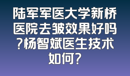 陆军军医大学新桥医院去皱效果好吗？杨智斌医生技术如何？
