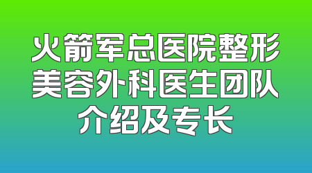 火箭军总医院整形美容外科医生团队介绍及专长