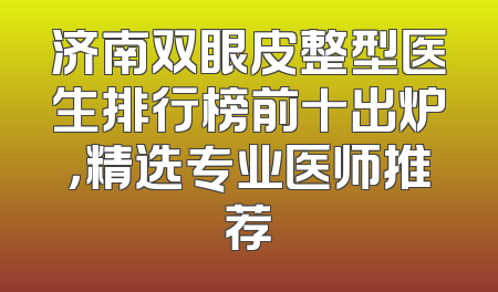 济南双眼皮整型医生排行榜前十出炉，精选专业医师推荐