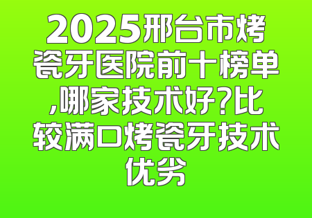 2025邢台市烤瓷牙医院前十榜单，哪家技术好？比较满口烤瓷牙技术优劣
