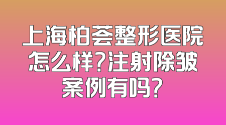 上海柏荟整形医院怎么样？注射除皱案例有吗？