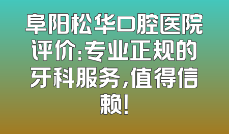 阜阳松华口腔医院评价：专业正规的牙科服务，值得信赖！