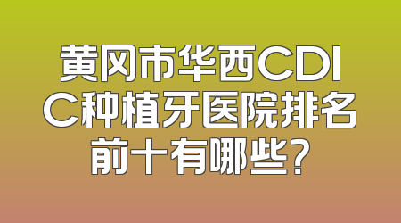 黄冈市华西CDIC种植牙医院排名前十有哪些？