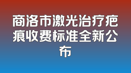 商洛市激光治疗疤痕收费标准全新公布