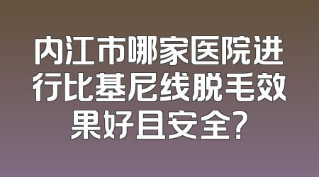 内江市哪家医院进行比基尼线脱毛效果好且安全？