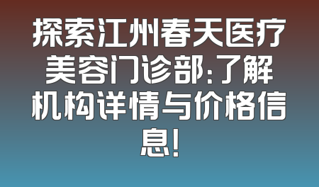 探索江州春天医疗美容门诊部：了解机构详情与价格信息！