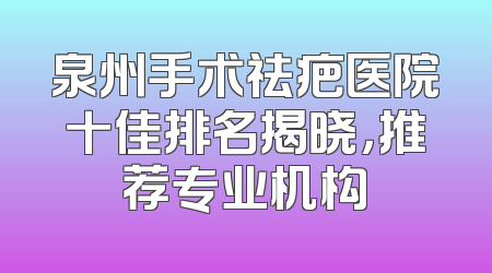 泉州手术祛疤医院十佳排名揭晓，推荐专业机构