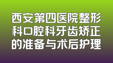 西安第四医院整形科口腔科牙齿矫正的准备与术后护理