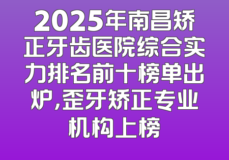 2025年南昌矫正牙齿医院综合实力排名前十榜单出炉，歪牙矫正专业机构上榜