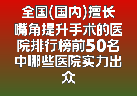 全国（国内）擅长嘴角提升手术的医院排行榜前50名中哪些医院实力出众