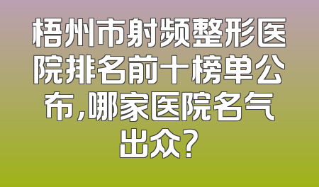 梧州市射频整形医院排名前十榜单公布，哪家医院名气出众？