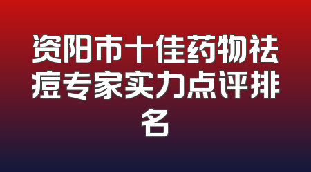 资阳市十佳药物祛痘专家实力点评排名