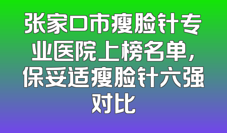 张家口市瘦脸针专业医院上榜名单，保妥适瘦脸针六强对比