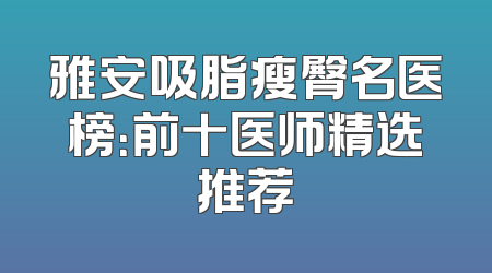 雅安吸脂瘦臀名医榜：前十医师精选推荐