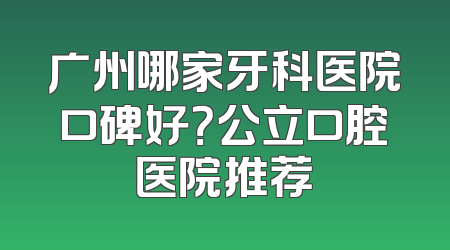 广州哪家牙科医院口碑好？公立口腔医院推荐