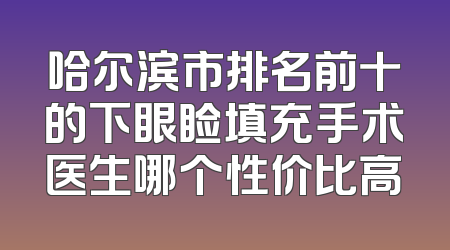 哈尔滨市排名前十的下眼睑填充手术医生哪个性价比高
