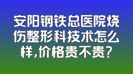 安阳钢铁总医院烧伤整形科技术怎么样，价格贵不贵？
