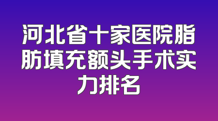河北省十家医院脂肪填充额头手术实力排名