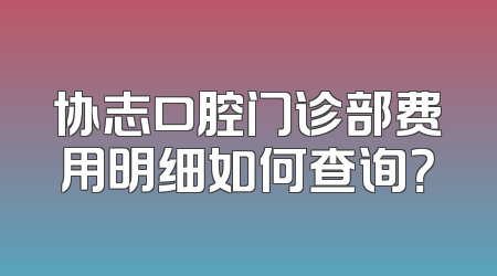 协志口腔门诊部费用明细如何查询？