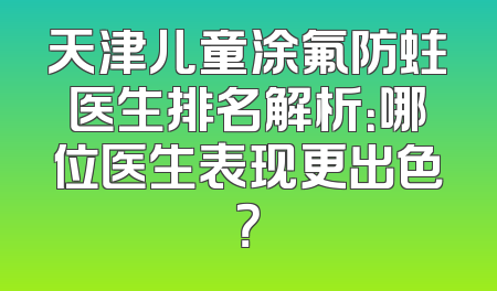 天津儿童涂氟防蛀医生排名解析：哪位医生表现更出色？