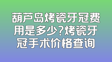 葫芦岛烤瓷牙冠费用是多少？烤瓷牙冠手术价格查询