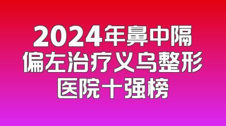 2024年鼻中隔偏左治疗义乌整形医院十强榜