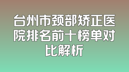 台州市颈部矫正医院排名前十榜单对比解析