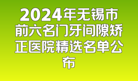 2024年无锡市前六名门牙间隙矫正医院精选名单公布